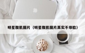 明星腹肌图片（明星腹肌图片真实不带脸）