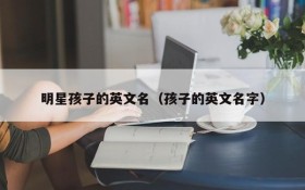 明星孩子的英文名（孩子的英文名字）