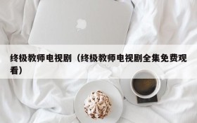 终极教师电视剧（终极教师电视剧全集免费观看）
