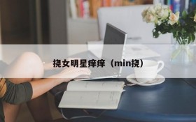 挠女明星痒痒（min挠）