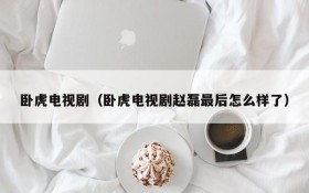 卧虎电视剧（卧虎电视剧赵磊最后怎么样了）