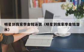 明星到我家李金铭泳装（明星到我家李金铭潜水）